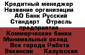 Кредитный менеджер › Название организации ­ АО Банк Русский Стандарт › Отрасль предприятия ­ Коммерческие банки › Минимальный оклад ­ 1 - Все города Работа » Вакансии   . Калужская обл.,Калуга г.